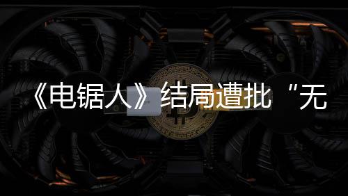 电批毫无无意内心波澜义 粉锯人结局遭丝