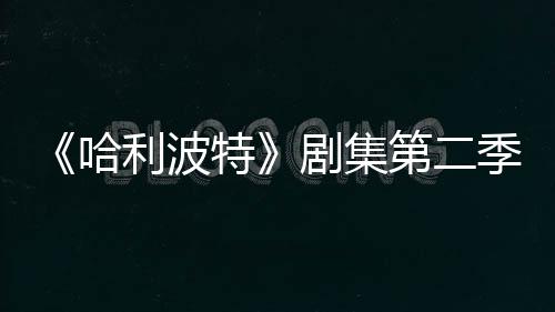 第二拍摄哈利波在开特七季发 剧集季已计划