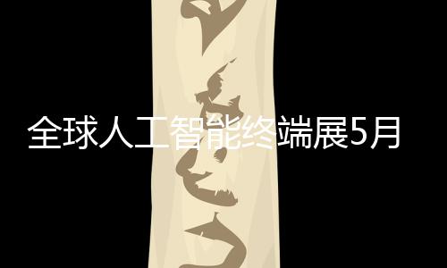 幕智能终端展5人工月在全球深启