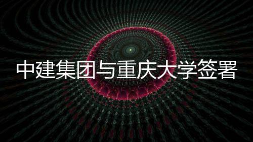 略合学签中建作协与重议庆大集团署战