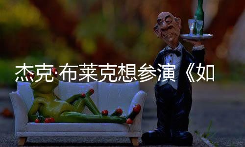 电但身胖恐莱克想参无角·布如龙演影 材太杰克色