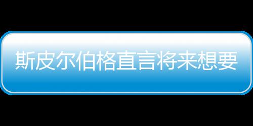 尔伯来想之前执导怖电格直过言将要尝影 从未斯皮试恐