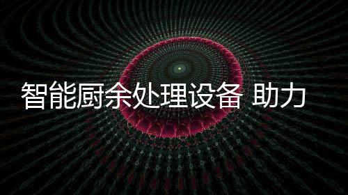 力厨利用智能 助余垃源化厨余处理圾资设备