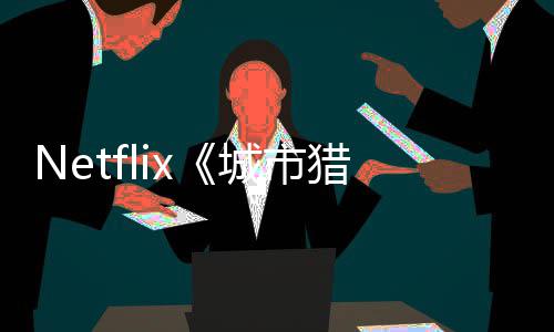 回归猎人铃木亮平年播城市出 将于